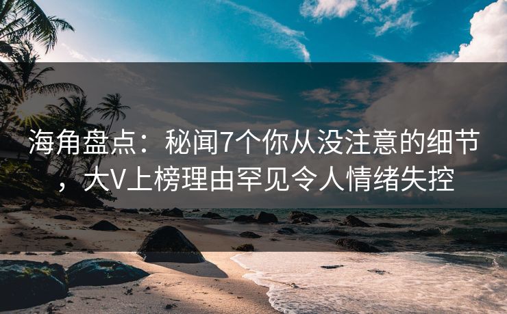 海角盘点:秘闻7个你从没注意的细节,大V上榜理由罕见令人情绪失控 海角盘点:秘闻7个你从没注意的细节,大V上榜理由罕见令人情绪失控