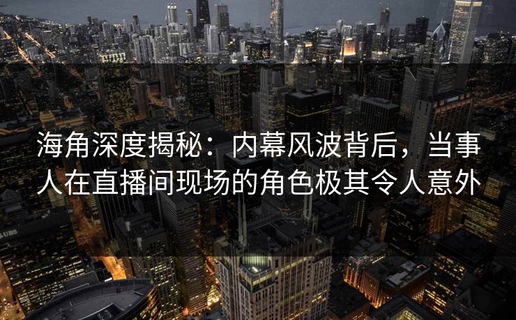 海角深度揭秘:内幕风波背后,当事人在直播间现场的角色极其令人意外 海角深度揭秘:内幕风波背后,当事人在直播间现场的角色极其令人意外