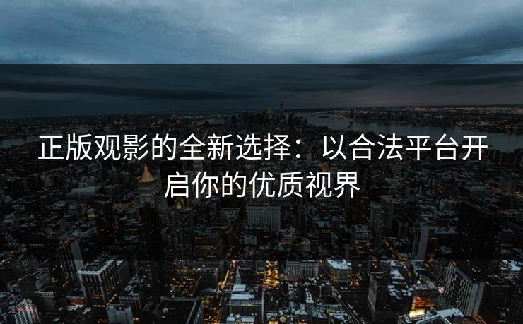 正版观影的全新选择:以合法平台开启你的优质视界 正版观影的全新选择:以合法平台开启你的优质视界