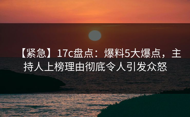【紧急】17c盘点:爆料5大爆点,主持人上榜理由彻底令人引发众怒 【紧急】17c盘点:爆料5大爆点,主持人上榜理由彻底令人引发众怒