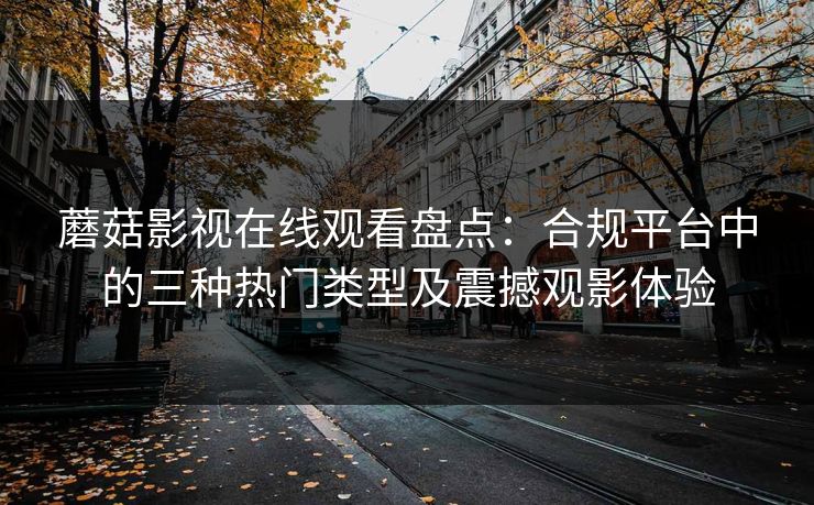 蘑菇影视在线观看盘点：合规平台中的三种热门类型及震撼观影体验