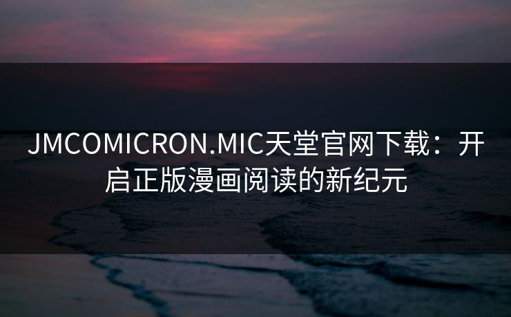 JMCOMICRON.MIC天堂官网下载:开启正版漫画阅读的新纪元 JMCOMICRON.MIC天堂官网下载:开启正版漫画阅读的新纪元