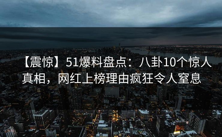 【震惊】51爆料盘点：八卦10个惊人真相，网红上榜理由疯狂令人窒息