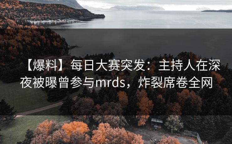 【爆料】每日大赛突发：主持人在深夜被曝曾参与mrds，炸裂席卷全网
