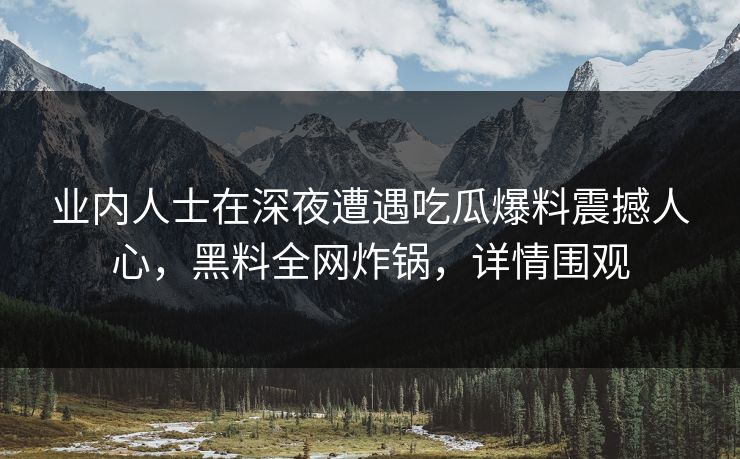 业内人士在深夜遭遇吃瓜爆料震撼人心,黑料全网炸锅,详情围观 业内人士在深夜遭遇吃瓜爆料震撼人心,黑料全网炸锅,详情围观