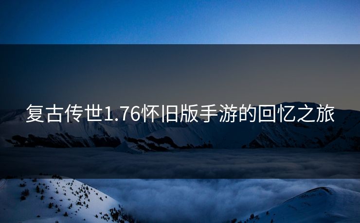 复古传世1.76怀旧版手游的回忆之旅 复古传世1.76怀旧版手游的回忆之旅