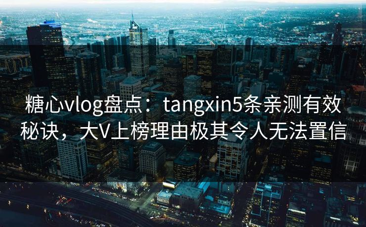 糖心vlog盘点:tangxin5条亲测有效秘诀,大V上榜理由极其令人无法置信 糖心vlog盘点:tangxin5条亲测有效秘诀,大V上榜理由极其令人无法置信