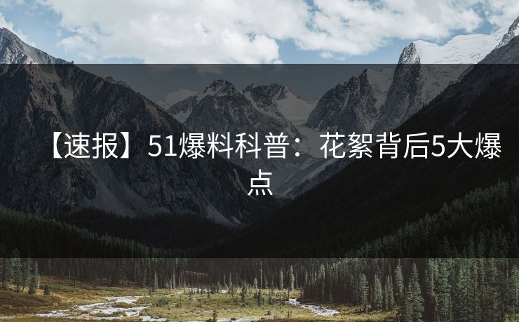 【速报】51爆料科普：花絮背后5大爆点