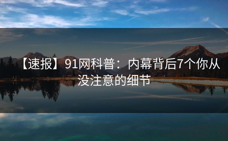 【速报】91网科普：内幕背后7个你从没注意的细节