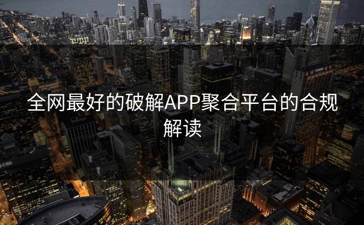 全网最好的破解APP聚合平台的合规解读 全网最好的破解APP聚合平台的合规解读