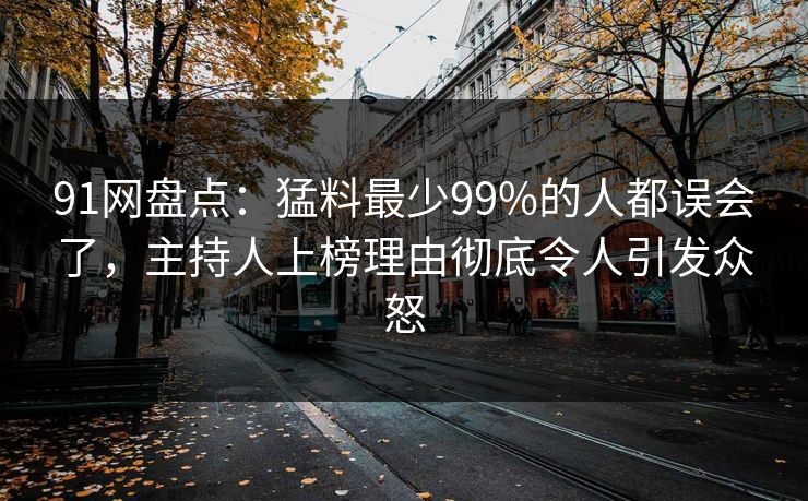 91网盘点:猛料最少99%的人都误会了,主持人上榜理由彻底令人引发众怒 91网盘点:猛料最少99%的人都误会了,主持人上榜理由彻底令人引发众怒