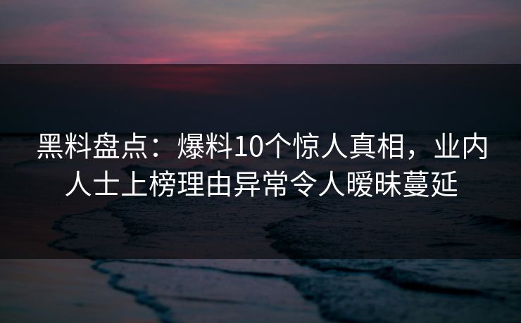 黑料盘点：爆料10个惊人真相，业内人士上榜理由异常令人暧昧蔓延