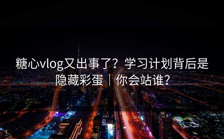 糖心vlog又出事了？学习计划背后是隐藏彩蛋｜你会站谁？