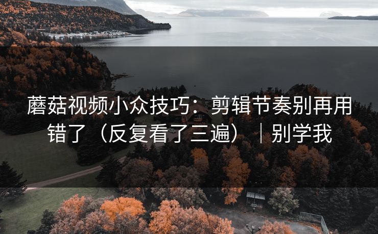 蘑菇视频小众技巧：剪辑节奏别再用错了（反复看了三遍）｜别学我
