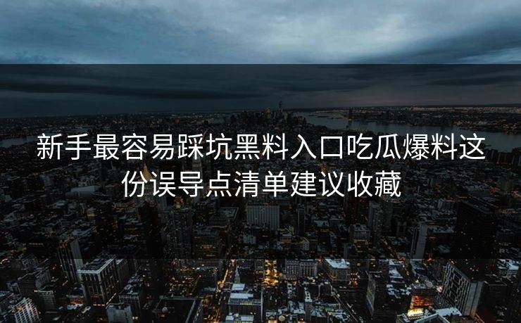 新手最容易踩坑黑料入口吃瓜爆料这份误导点清单建议收藏