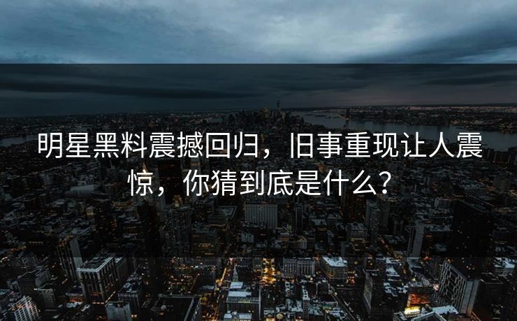 明星黑料震撼回归，旧事重现让人震惊，你猜到底是什么？
