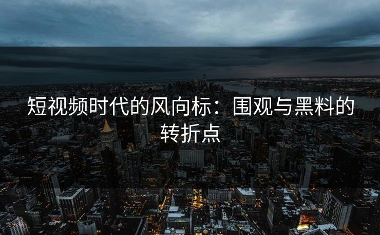 短视频时代的风向标：围观与黑料的转折点