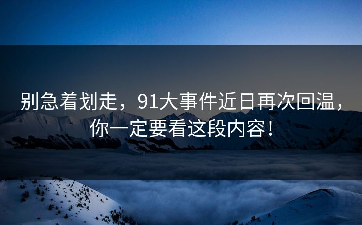 别急着划走，91大事件近日再次回温，你一定要看这段内容！