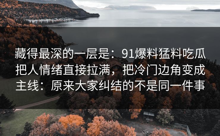 藏得最深的一层是：91爆料猛料吃瓜把人情绪直接拉满，把冷门边角变成主线：原来大家纠结的不是同一件事