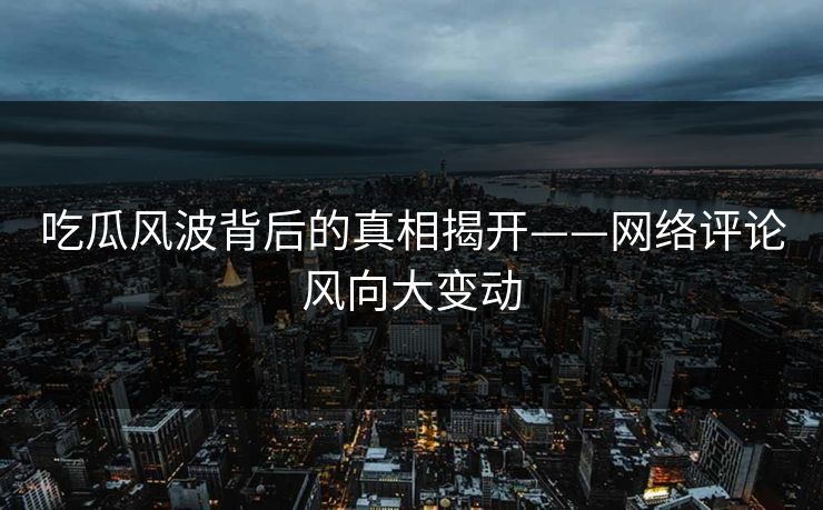 吃瓜风波背后的真相揭开——网络评论风向大变动